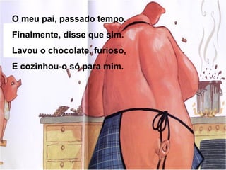 O meu pai, passado tempo.
Finalmente, disse que sim.
Lavou o chocolate, furioso,
E cozinhou-o só para mim.
 