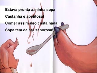 Estava pronta a minha sopa
Castanha e apetitosa!
Comer assim não custa nada,
Sopa tem de ser saborosa!
 