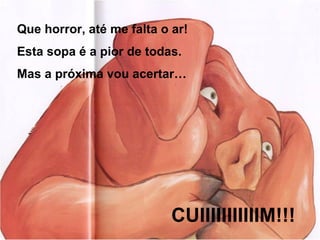 Que horror, até me falta o ar!
Esta sopa é a pior de todas.
Mas a próxima vou acertar…




                           CUIIIIIIIIIIIM!!!
 
