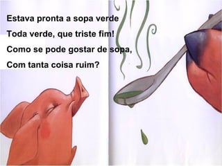 Estava pronta a sopa verde
Toda verde, que triste fim!
Como se pode gostar de sopa,
Com tanta coisa ruim?
 