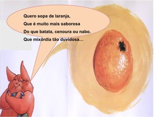 Quero sopa de laranja,
Que é muito mais saborosa
Do que batata, cenoura ou nabo.
Que mixórdia tão duvidosa…
 