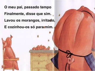 O meu pai, passado tempo
Finalmente, disse que sim.
Lavou os morangos, irritado,
E cozinhou-os só para mim.
 