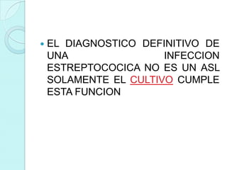    EL DIAGNOSTICO DEFINITIVO DE
    UNA                INFECCION
    ESTREPTOCOCICA NO ES UN ASL
    SOLAMENTE EL CULTIVO CUMPLE
    ESTA FUNCION
 