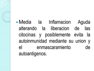 Media   la    Inflamacion Aguda
 alterando la liberacion de las
 citocinas y posiblemente evita la
 autoinmunidad mediante su union y
 el       enmascaramiento       de
 autoantigenos.
 