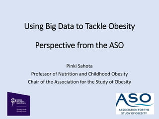 Using Big Data to Tackle Obesity
Perspective from the ASO
Pinki Sahota
Professor of Nutrition and Childhood Obesity
Chair of the Association for the Study of Obesity
 