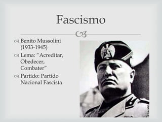 Fascismo

 Benito Mussolini
(1933-1945)
 Lema: “Acreditar,
Obedecer,
Combater”
 Partido: Partido
Nacional Fascista

 