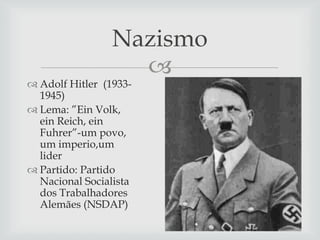 Nazismo


 Adolf Hitler (19331945)
 Lema: ”Ein Volk,
ein Reich, ein
Fuhrer”-um povo,
um imperio,um
lider
 Partido: Partido
Nacional Socialista
dos Trabalhadores
Alemães (NSDAP)

 