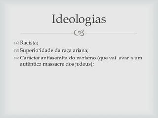 Ideologias

 Racista;
 Superioridade da raça ariana;
 Carácter antissemita do nazismo (que vai levar a um
autêntico massacre dos judeus);

 