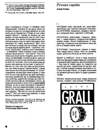 35П. Целан у свом говору поводом Бихнеровог јубилеја
цитира из Бихнеровог дела Леонс и Лена; овде пре-
ма: РСе1ап. АивдетаМке СедЈсМе, додатак, Зићгкарт
ВсЈ 262, Франкфурт, 1969,133.
36Р. ОпггептаН, "ОегТиппеГ, и: ОЈе 8(аи, Цирих, 1952,167.
Јозеф Ахмед
Речник смрши
лико стовариште отпада то питање чини
неодложним. Сигурно је да душа више не
налази уточиште у не-реду времена за који
осећа да је бесмислен ("Овде за нас нема
трајног места"). Такође је сигурно да она
заувек остаје изгубљена ако је опет неко
не састави. Али, ко ће те саставити опет, из-
губљена душо, кад ти сама очигледно ниси
способна за такво исцељење? Због тога
ово питање на крају као да очекује, као да
се нада једној јединој речи - односно: спа-
сењу, исцељењу, спајању оног несређеног
- у милости. Човек и време стоје у оквиру
закона пролазности, "туге света". Оно што
човек још може јесте следеђе: да се пита и
чека; да ишчекује. Сасвимје јасно: душа је
изгубљена и она остаје изгубљена уколико
се опет не "састави"; онато не може самада
учини, већ мора да се састави “у милости".
Милост је, пак, оно што није на располага-
њу, оно чему се душа "прилагођава", спрам
чега може постати расположива. И "успех"
савремене литературе лежи управо у томе
што се она није дрзнула да даје одговоре,
апи ипак доприноси да се савременици кат-
кад запитају, дајући им повода да себи по-
ставе питање које их непосредно тишти, да
буду расположени иупусте се у одлучујуће
питање: ко ће те опет саставити у милости?
Милост, као оно нерасположиво, у исто вре-
ме је Оно неопходно, милост је основа на-
шег надања: "Ми смо на путу да побегнемо
у рај"35, “Бог нас пушта да паднемо, а онда
ми опет хрлимо к њему”.36
[Извор: Рпедпсћ КЈепескег: "13ег Тос1 Јп <1ег ОЈсМипд <1е5
2»агшдб(еп ЈаНгћип<1ег18", ОгепгегГаћгипд То<1, ћгед. А.
Раив, /ег1ад ЗЈупа, Огаг, 1976, 8. 129]
Превео са немачког
Александар Маринковић
□
АУТОДАФЕ (порт. аи1о-<1а-{§, лат. ас*иб МеЈ).
Јеретички суд, свечано масовно спаљива-
ње ЈЕРЕТИКА, неверника, Јевреја и вешти-
ца у средњем веку, нарочито у Шпанији.
АУТОПСИЈА (аи(об-ор818; гледање, виђе-
ње). 1. самогледање, гледање или виђење
својим очима, лично посматрање; 2. мед.
преглед, отварање или расецање леша да
6и се утврдио узрок смрти.
БОГАТАШИ. Сакупљање гомиле и крда.
Њих представља новац. Њих не занимају
људи, довољно им је да их могу купити.
ВРАОУ & ШШМЕУ. Сони и Шер масовног
убиства! Двадесетседмогодишњи службеник
и двадесетдвогодишња дактилографкиња
- пар који је ловио децу на повратку од
школе до куће, садистички их мучио, уби-
јао, а затим њихове лешеве закопавао у пу-
стоши мочваре Пенин. О својим злочинима
су правили детаљну фото и аудио докумен-
тацију.
БУБАЊ. Праисконски звук, говор, божанска
истина, атрибут свих богова ГРОМовника.
А I) т О 8
ши
 