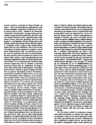 [23]
хичког живота, уколико је овај погодан за
свест. Тако катастрофичко довршење, које
је било предмет годишњихтуговања натоли-
ко много места (нпр., ламенти за Линусом,
Тамузом8и Адонисом), сигурно мора да од-
говара неком важном архетипу, јер чак и да-
нас имамо Велики петак. Архетип увек стоји
уместо неког типичногдогађаја. Као што смо
видели, у сопшпсИо постоји сједињење две
фигуре, једне која представља принцип дана,
тј. луцидне свести, друге која представља
ноћносветло, оно несвесно. Зато штосе ово
последње не може директно видети, оно је
увек пројектовано; јер, за разлику од сен-
ке, оно не припада егу него је колективно.
Из овог разлога оно се осећа као нешто што
намје туђе, страно, ими подозревамода оно
припадаодређеној особиса којом имамо емо-
тивне везе. Уз то, мушкарчево несвесно има
женски карактер; оно се скрива у његовој
женској страни коју он, природно, не види у
себи, већужени која гафасцинира. Тоје веро-
ватно разлог зашто је душа (анима) женско.
Ако су, дакпе, мушкарац и жена стопљени у
некој врсти несвесног идентитета, он ће пре-
узети обележја њеног анимуса, а она обеле-
жја његове аниме. Иако се ни анима ни ани-
мус не могу формирати без интервенисања
свесне личности, то не значи да ситуација
која проистиче није ништа друго него лични
однос и лични заплет. Лична страна тога је-
сте чињеница, али не главна. Главна чиње-
ница је субјективно искуство ситуације -
другим речима, грешка је веровати да лични
односи између партнера играју најважнију
улогу. Сасвим је обрнуто: најважнији део па-
да на однос мушкарца према аними и однос
жене према анимусу. Нити се сошипсИо оди-
грава са партнером; то је краљевска игра
која се одвија између активне, мушке стра-
не жене (анимуса) и пасивне, женске стране
мушкарца (аниме). Иако оведвефигурестал-
ноискушавају его да се идентификује са њи-
ма, стварно разумевање чак и на личном ни-
воу могуће је само ако је идентификација
одбијена. Не-идентификација захтева знатан
морални напор. Штавише, она је легитимна
само ако се не употребљава као изговор за
избегавање нужног ступња личног разуме-
вања. С друге стране, ако овом задатку при-
ступимо са психолошким ставовима који су
такође персоналистички, ми не уважавамо
чињеницу да имамо посла с архетипом који
је све друго само не персоналан. Он је, на-
против, један а рпоп, толико универзалан у
намери и захвату да често изгледа упутно
говорити мањео мојој аними и мом анимусу,
а пре о аними ианимусууопште. Као архети-
пови, овефигуресу полуколективни инепер-
сонапни квантитети, тако да смо, када се
идентификујемо са њима и радо замишљамо
да смотада највишеи најистинитије мисдми,
ми, у ствари, најотуђенији од себе и нај-
сличнији просечном типу ћото зарјепз-а. Ли-
чни протагонисти у краљевској игри треба-
ло би стално да имају на умуда у основи она
представља "транссубјективно1' сједињење
архетипских фигура, и да никада не треба
да се заборави да је то симболички од-
нос чијије циљ потпуна индивидуација. У на-
шем низу слика ова идеја је сугерисана зић
гоза. Стога, када се ориз посредује у форми
руже или точка несвесни и чисто лични од-
нос постаје психолошки проблем који, прем-
да спречава силазак у потпуну таму, ни на
који начин не укида оперативну снагу архе-
типа. За прави, као и за погрешни пут, мора
се платити, и ма колико апхемичар може да
велича уепегађШб паШга, то је у оба случаја
ориз соп1га па1игат. Противје природе почи-
нити инцест, а против је природе и не препу-
стити се ватреној жудњи. Па ипак, природаје
та која у нама, због сродничког либида, под-
сти1а такав став. Онако је као што Псеудо-
-Демокрит каже: "Природа се радује приро-
ди, природа осваја природу, природа влада
над природом". Људски инстинкти нису сви
хармоничноуређени, они вечито гурајуједан
другог са пута. Древни људи су били довољ-
но оптимистични да ову борбу не виде као
хаотичну збрку, већ као ону која тежи ви-
шем реду.
На тај начин сусрет са анимом и аниму-
сом значи конфликт иставља нас пред теш-
ку дилему у коју нас је сама природа стави-
ла. Који год правац да се узме, природа ће
бити усмрћена и мора патити, чак до смрти;
јер једино природни човек мора делом ум-
 