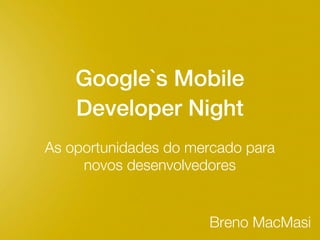 Google`s Mobile
    Developer Night
As oportunidades do mercado para
     novos desenvolvedores


                      Breno MacMasi
 