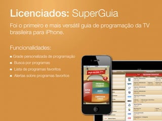 Licenciados: SuperGuia
Foi o primeiro e mais versátil guia de programação da TV
brasileira para iPhone.

Funcionalidades:
...