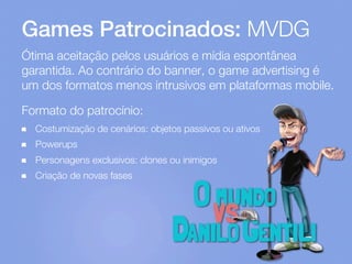 Games Patrocinados: MVDG
Ótima aceitação pelos usuários e mídia espontânea
garantida. Ao contrário do banner, o game adver...