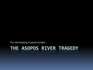 THE ASOPOS RIVER TRAGEDY
For not sleeping in peace tonight…
 