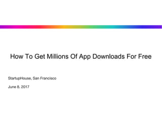 How To Get Millions Of App Downloads For Free
StartupHouse, San Francisco
June 8. 2017
 