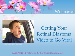 Getting Your
Retinal Blastoma
Video to Go Viral
#ASOPRS2013 Follow on Twitter @MoniqueRamsey
Welcome
“David After Dentist” viral video
 