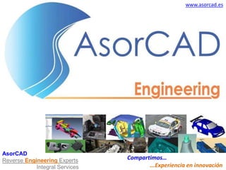 www.asorcad.es
AsorCAD
Reverse Engineering Experts
Integral Services
Compartimos…
...Experiencia en innovación
 