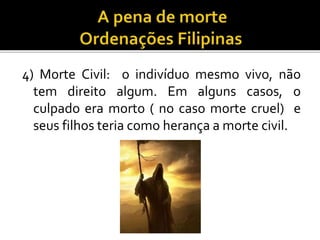 4) Morte Civil: o indivíduo mesmo vivo, não
tem direito algum. Em alguns casos, o
culpado era morto ( no caso morte cruel) e
seus filhos teria como herança a morte civil.
 