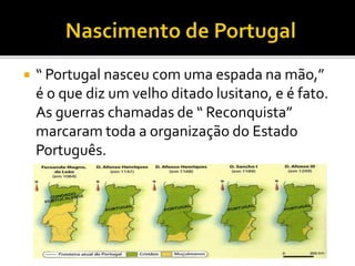  “ Portugal nasceu com uma espada na mão,”
é o que diz um velho ditado lusitano, e é fato.
As guerras chamadas de “ Reconquista”
marcaram toda a organização do Estado
Português.
 