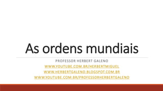 As ordens mundiais
PROFESSOR HERBERT GALENO
WWW.YOUTUBE.COM.BR/HERBERTMIGUEL
WWW.HERBERTGALENO.BLOGSPOT.COM.BR
WWW.YOUTUBE.COM.BR/PROFESSORHERBERTGALENO
 