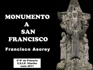 MONUMENTO  A  SAN FRANCISCO Francisco Asorey 5º-6º de Primaria C.E.I.P. Vilariño maio 2011 