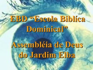 EBD “Escola Biblíca
   Dominical”
Assembléia de Deus
 do Jardim Elba
 