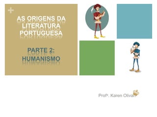 +
Profa. Karen Olivan
AS ORIGENS DA
LITERATURA
PORTUGUESA
PARTE 2:
HUMANISMO
 