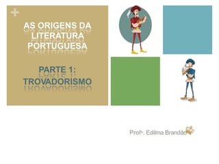 Profa. Edilma Brandão
+
AS ORIGENS DA
LITERATURA
PORTUGUESA
PARTE 1:
TROVADORISMO
 