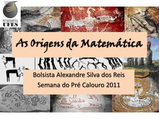 As Origens da Matemática
Bolsista Alexandre Silva dos Reis
Semana do Pré Calouro 2011

 