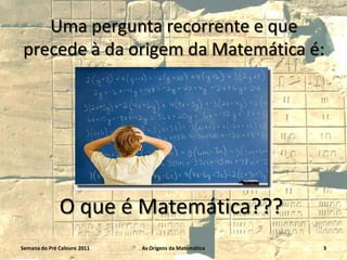 Uma pergunta recorrente e que
precede à da origem da Matemática é:

O que é Matemática???
Semana do Pré Calouro 2011

As Origens da Matemática

3

 