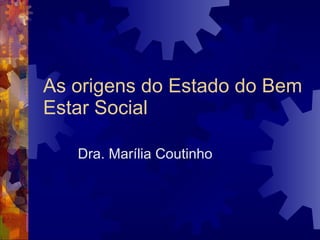 As origens do Estado do Bem Estar Social Dra. Marília Coutinho 