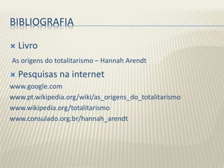 BIBLIOGRAFIA
 Livro
As origens do totalitarismo – Hannah Arendt
 Pesquisas na internet
www.google.com
www.pt.wikipedia.org/wiki/as_origens_do_totalitarismo
www.wikipedia.org/totalitarismo
www.consulado.org.br/hannah_arendt
 