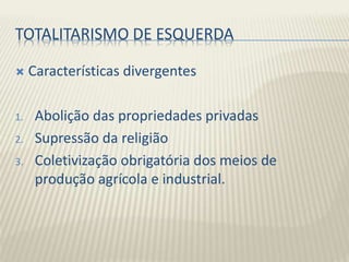 TOTALITARISMO DE ESQUERDA
 Características divergentes
1. Abolição das propriedades privadas
2. Supressão da religião
3. Coletivização obrigatória dos meios de
produção agrícola e industrial.
 