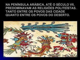 NA PENÍNSULA ARÁBICA, ATÉ O SÉCULO VII, PREDOMINAVAM AS RELIGIÕES POLITEÍSTAS. TANTO ENTRE OS POVOS DAS CIDADE QUANTO ENTRE OS POVOS DO DESERTO. 