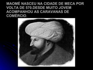 MAOMÉ NASCEU NA CIDADE DE MECA POR VOLTA DE 570.DESDE MUITO JOVEM ACOMPANHOU AS CARAVANAS DE COMÉRCIO . 