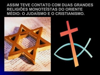 ASSIM TEVE CONTATO COM DUAS GRANDES RELIGIÕES MONOTEÍSTAS DO ORIENTE MÉDIO: O JUDAÍSMO E O CRISTIANISMO. 