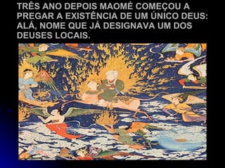 TRÊS ANO DEPOIS MAOMÉ COMEÇOU A PREGAR A EXISTÊNCIA DE UM ÚNICO DEUS: ALÁ, NOME QUE JÁ DESIGNAVA UM DOS DEUSES LOCAIS. 