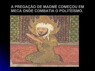 A PREGAÇÃO DE MAOMÉ COMEÇOU EM MECA ONDE COMBATIA O POLITEÍSMO. 