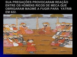SUA PREGAÇÕES PROVOCARAM REAÇÃO ENTRE OS HOMENS RICOS DE MECA QUE OBRIGARAM MAOMÉ A FUGIR PARA  YATRIB EM 622. 