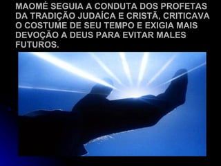 MAOMÉ SEGUIA A CONDUTA DOS PROFETAS DA TRADIÇÃO JUDAÍCA E CRISTÃ, CRITICAVA O COSTUME DE SEU TEMPO E EXIGIA MAIS DEVOÇÃO A DEUS PARA EVITAR MALES FUTUROS. 