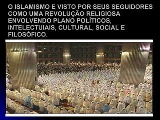 O ISLAMISMO E VISTO POR SEUS SEGUIDORES COMO UMA REVOLUÇÃO RELIGIOSA ENVOLVENDO PLANO POLÍTICOS, INTELECTUIAIS, CULTURAL, SOCIAL E FILOSÓFICO . 