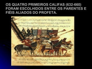 OS QUATRO PRIMEIROS CALIFAS (632-660) FORAM ESCOLHIDOS ENTRE OS PARENTES E FIÉIS ALIADOS DO PROFETA. 