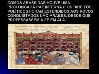 COMOS ABÁSSIDAS HOUVE UMA PROLONGADA PAZ INTERNA E OS DIREITOS POLÍTICOS FORAM ESTENDIDOS AOS POVOS CONQUISTADOS NÃO-ÁRABES, DESDE QUE PROFESSASSEM A FÉ EM ALÁ. 
