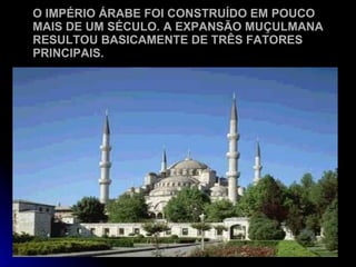O IMPÉRIO ÁRABE FOI CONSTRUÍDO EM POUCO MAIS DE UM SÉCULO. A EXPANSÃO MUÇULMANA RESULTOU BASICAMENTE DE TRÊS FATORES PRINCIPAIS. 