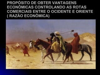 PROPÓSITO DE OBTER VANTAGENS ECONÔMICAS CONTROLANDO AS ROTAS COMERCIAIS ENTRE O OCIDENTE E ORIENTE ( RAZÃO ECONÔMICA) 