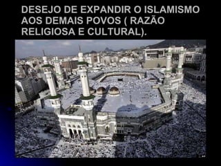 DESEJO DE EXPANDIR O ISLAMISMO AOS DEMAIS POVOS ( RAZÃO RELIGIOSA E CULTURAL). 
