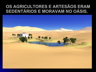 OS AGRICULTORES E ARTESÃOS ERAM SEDENTÁRIOS E MORAVAM NO OÁSIS. 
