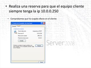 • Realiza una reserva para que el equipo cliente
  siempre tenga la ip 10.0.0.250
 • Comprobamos que ha surgido efecto en el cliente:
 