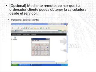 • [Opcional] Mediante remoteapp haz que tu
  ordenador cliente pueda obtener la calculadora
  desde el servidor.
 • Ingresamos desde el cliente:
 