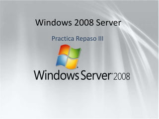 Windows 2008 Server
   Practica Repaso III
 